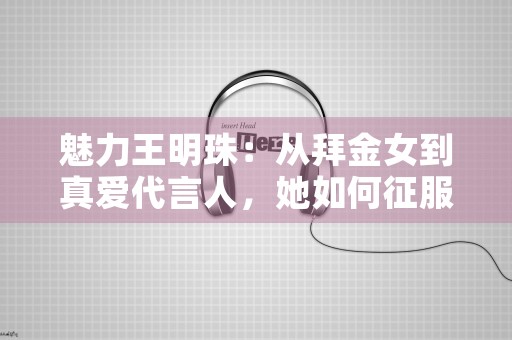 魅力王明珠：从拜金女到真爱代言人，她如何征服了小白龙？