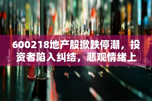 600218地产股掀跌停潮，投资者陷入纠结，悲观情绪上升！