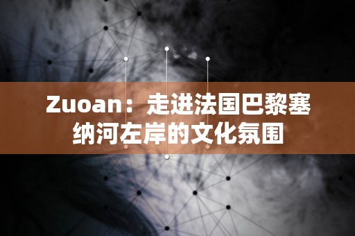 Zuoan：走进法国巴黎塞纳河左岸的文化氛围