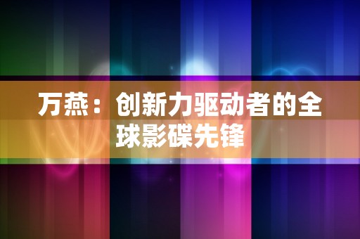 万燕：创新力驱动者的全球影碟先锋