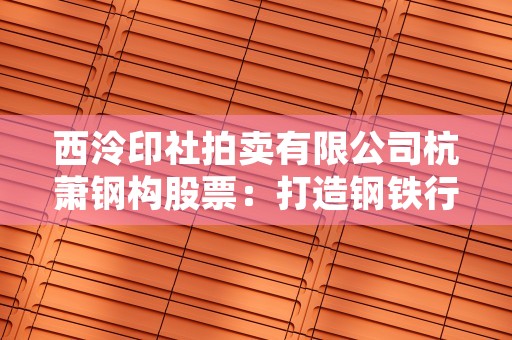 西泠印社拍卖有限公司杭萧钢构股票：打造钢铁行业的明星投资！