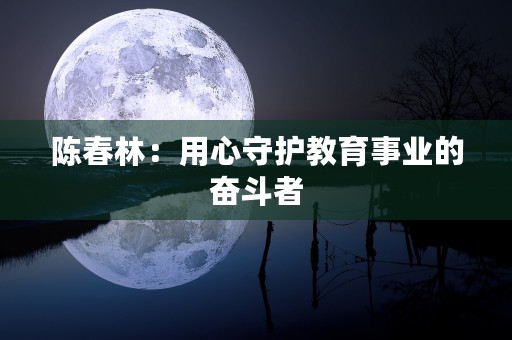 陈春林：用心守护教育事业的奋斗者