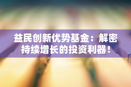 益民创新优势基金：解密持续增长的投资利器！