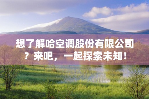 想了解哈空调股份有限公司？来吧，一起探索未知！