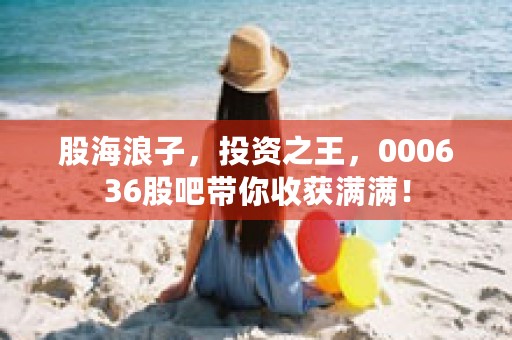 股海浪子，投资之王，000636股吧带你收获满满！