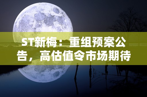 ST新梅：重组预案公告，高估值令市场期待喜讯！