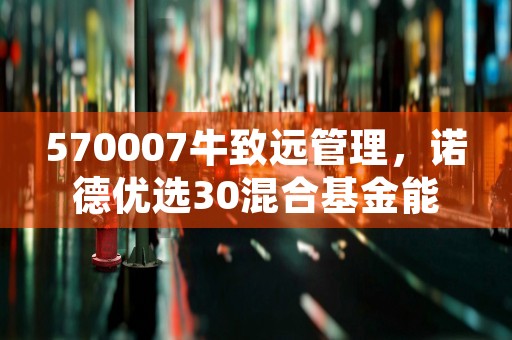 570007牛致远管理，诺德优选30混合基金能否逆市上涨？