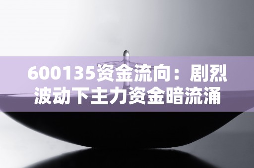 600135资金流向：剧烈波动下主力资金暗流涌动，股价或将再创新高！