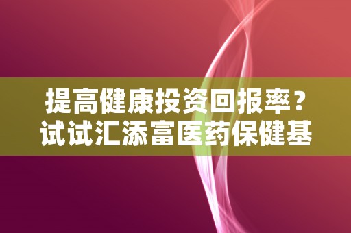 提高健康投资回报率？试试汇添富医药保健基金！