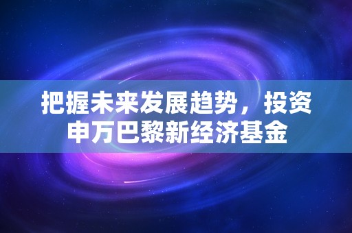 把握未来发展趋势，投资申万巴黎新经济基金