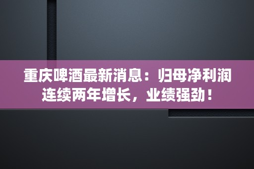 重庆啤酒最新消息：归母净利润连续两年增长，业绩强劲！