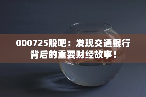 000725股吧：发现交通银行背后的重要财经故事！