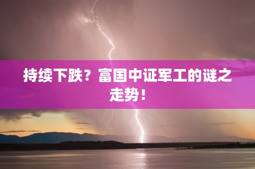 持续下跌？富国中证军工的谜之走势！