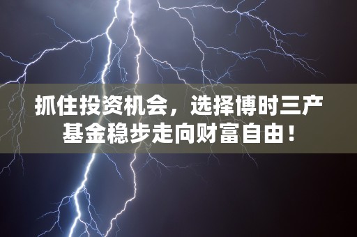 抓住投资机会，选择博时三产基金稳步走向财富自由！