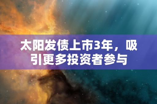 太阳发债上市3年，吸引更多投资者参与