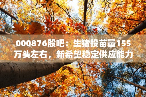 000876股吧：生猪投苗量155万头左右，新希望稳定供应能力备受股民关注！