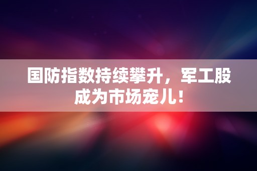 国防指数持续攀升，军工股成为市场宠儿！