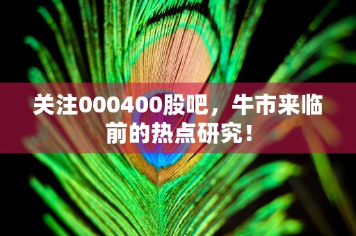 关注000400股吧，牛市来临前的热点研究！