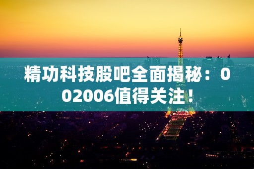 精功科技股吧全面揭秘：002006值得关注！