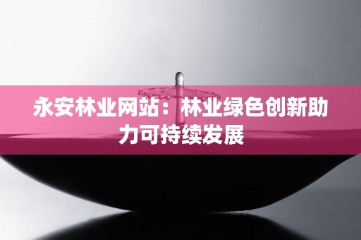 永安林业网站：林业绿色创新助力可持续发展