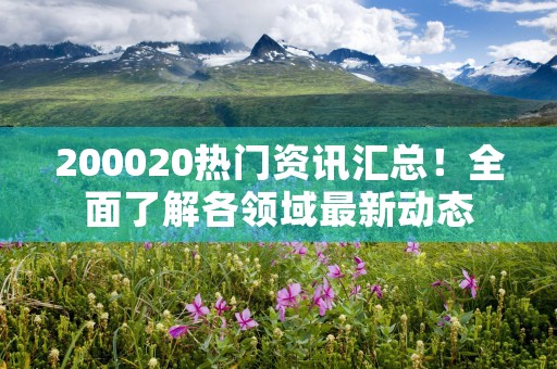 200020热门资讯汇总！全面了解各领域最新动态