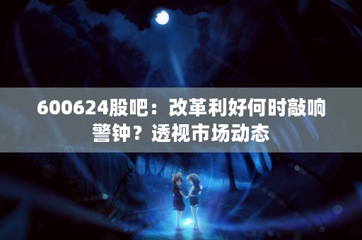 600624股吧：改革利好何时敲响警钟？透视市场动态