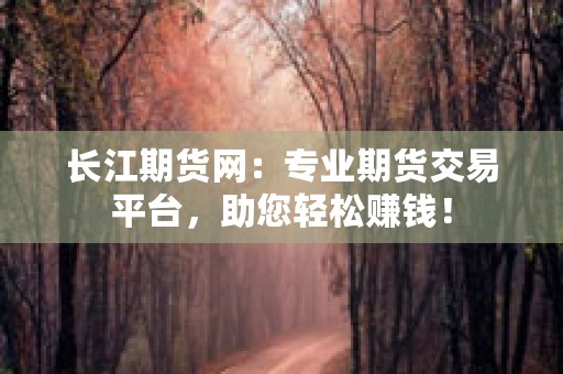 长江期货网：专业期货交易平台，助您轻松赚钱！