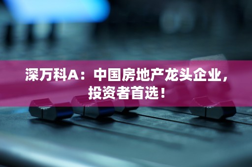 深万科A：中国房地产龙头企业，投资者首选！