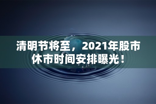 清明节将至，2021年股市休市时间安排曝光！