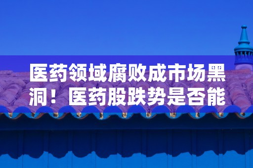 医药领域腐败成市场黑洞！医药股跌势是否能止住？