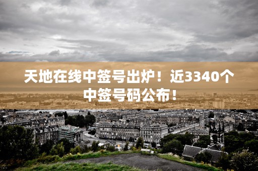 天地在线中签号出炉！近3340个中签号码公布！