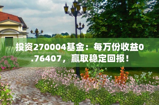 投资270004基金：每万份收益0.76407，赢取稳定回报！