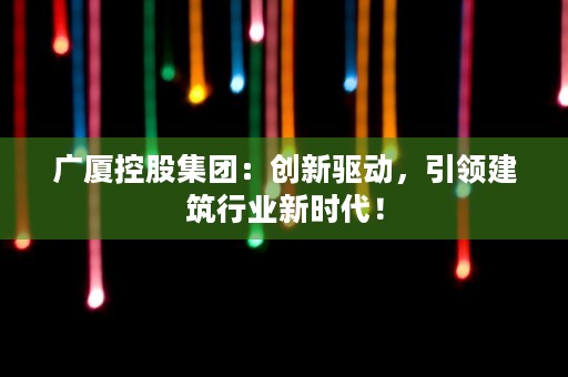 广厦控股集团：创新驱动，引领建筑行业新时代！