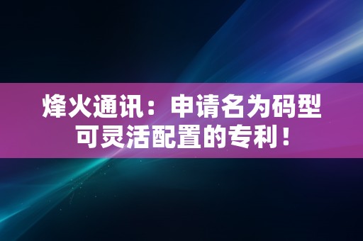 烽火通讯：申请名为码型可灵活配置的专利！