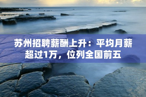 苏州招聘薪酬上升：平均月薪超过1万，位列全国前五