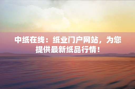 中纸在线：纸业门户网站，为您提供最新纸品行情！