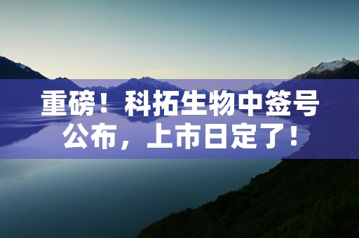 重磅！科拓生物中签号公布，上市日定了！