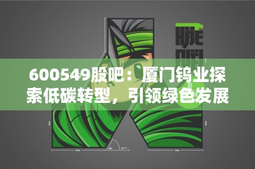 600549股吧：厦门钨业探索低碳转型，引领绿色发展！