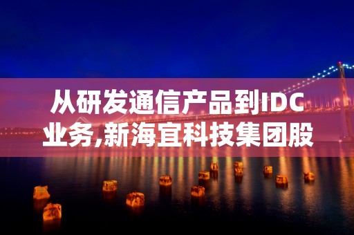 从研发通信产品到IDC业务,新海宜科技集团股份有限公司发展史揭秘