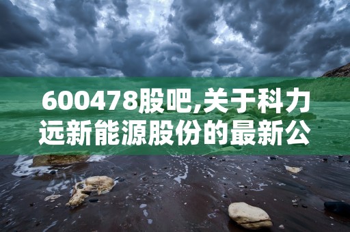 600478股吧,关于科力远新能源股份的最新公告