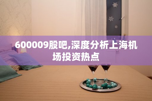 600009股吧,深度分析上海机场投资热点