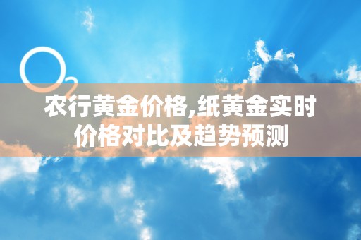 农行黄金价格,纸黄金实时价格对比及趋势预测