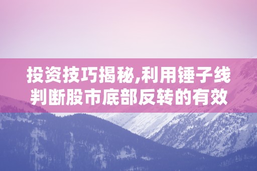 投资技巧揭秘,利用锤子线判断股市底部反转的有效性