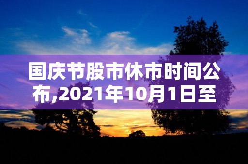 国庆节股市休市时间公布,2021年10月1日至10月7日一周休市