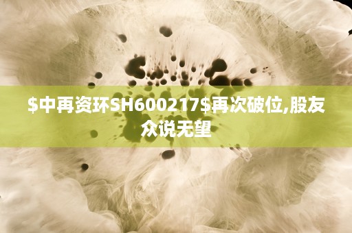 $中再资环SH600217$再次破位,股友众说无望