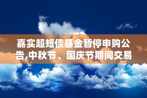 嘉实超短债基金暂停申购公告,中秋节、国庆节期间交易提示