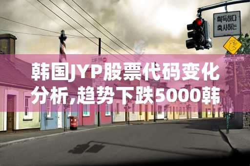 韩国JYP股票代码变化分析,趋势下跌5000韩元心理关口