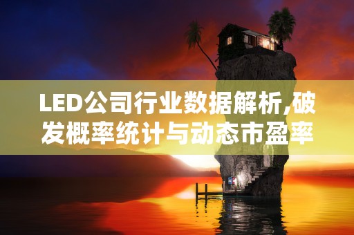 LED公司行业数据解析,破发概率统计与动态市盈率分析