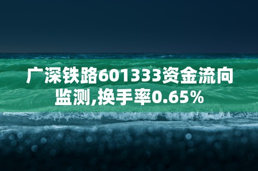 广深铁路601333资金流向监测,换手率0.65%