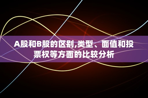 A股和B股的区别,类型、面值和投票权等方面的比较分析